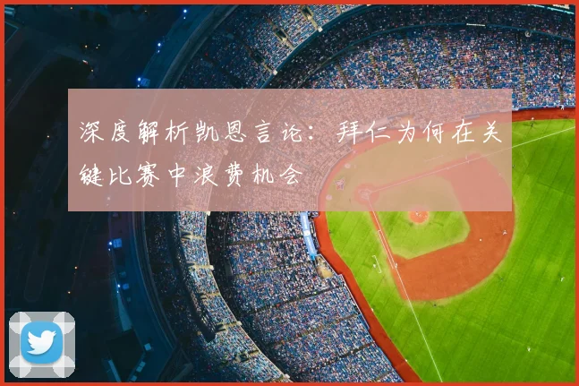 深度解析凯恩言论：拜仁为何在关键比赛中浪费机会