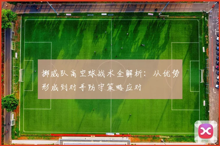 挪威队高空球战术全解析：从优势形成到对手防守策略应对