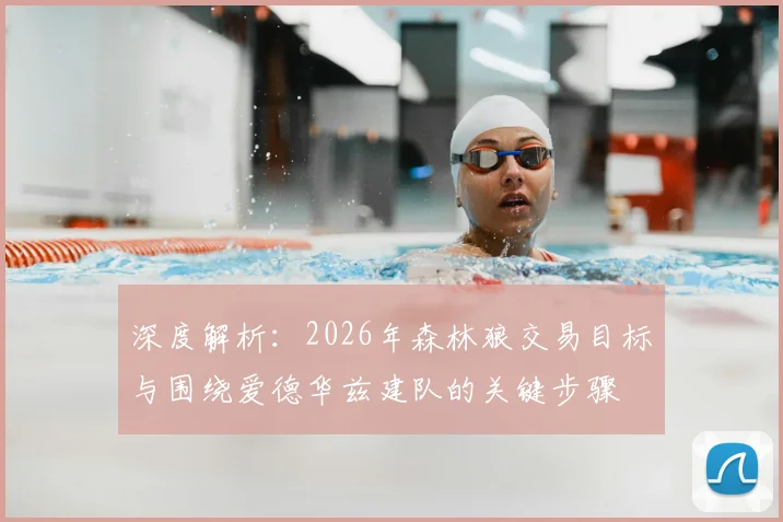深度解析：2026年森林狼交易目标与围绕爱德华兹建队的关键步骤