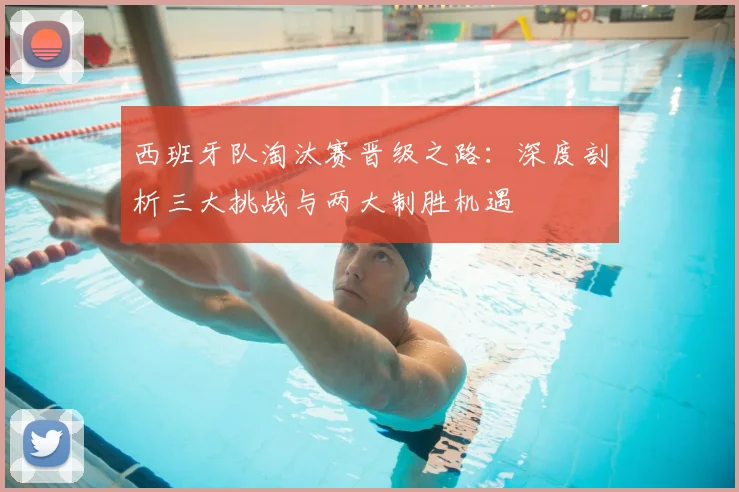 西班牙队淘汰赛晋级之路：深度剖析三大挑战与两大制胜机遇