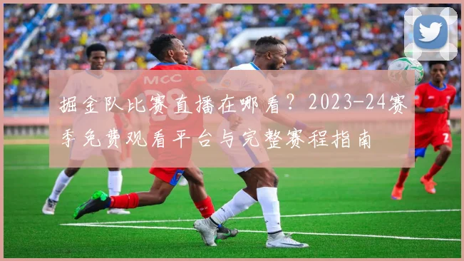 掘金队比赛直播在哪看?2023-24赛季免费观看平台与完整赛程指南