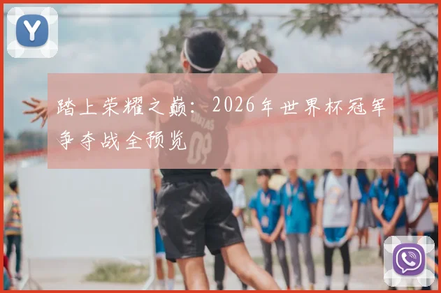踏上荣耀之巅：2026年世界杯冠军争夺战全预览