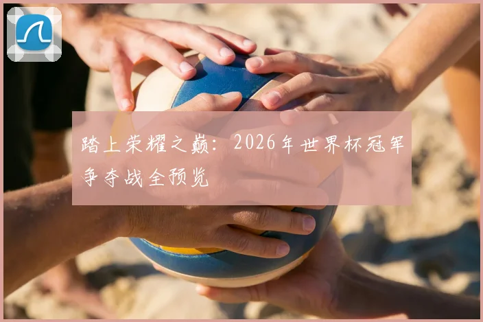 踏上荣耀之巅：2026年世界杯冠军争夺战全预览