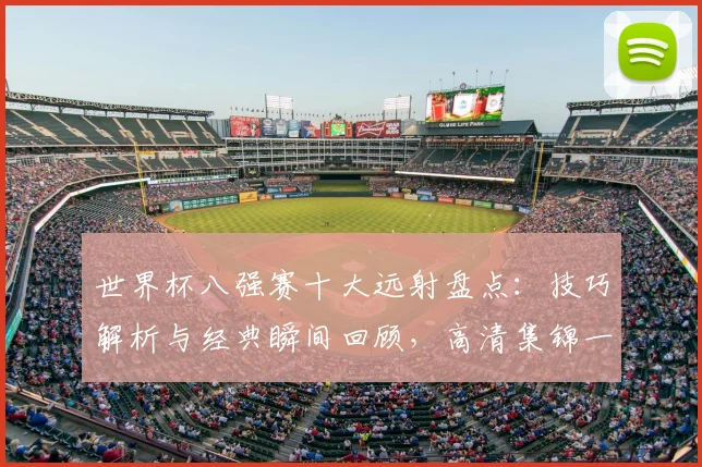 世界杯八强赛十大远射盘点：技巧解析与经典瞬间回顾，高清集锦一网打尽