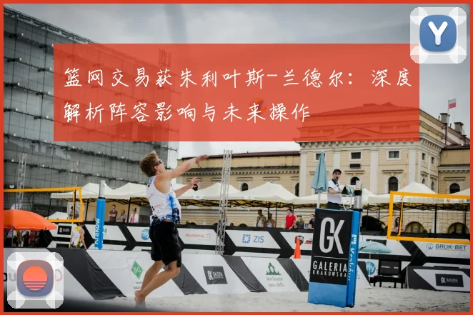 篮网交易获朱利叶斯-兰德尔:深度解析阵容影响与未来操作