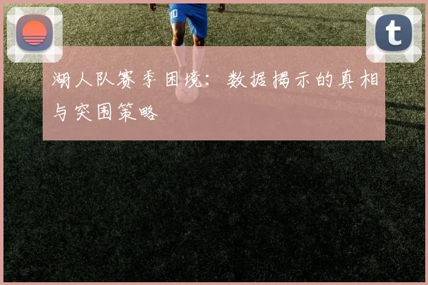 湖人队赛季困境:数据揭示的真相与突围策略