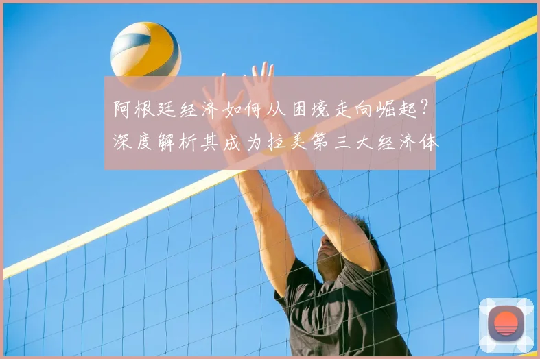阿根廷经济如何从困境走向崛起？深度解析其成为拉美第三大经济体的路径与挑战