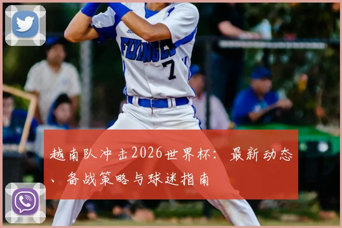越南队冲击2026世界杯：最新动态、备战策略与球迷指南